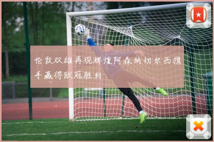 伦敦双雄再现辉煌阿森纳切尔西携手赢得欧冠胜利