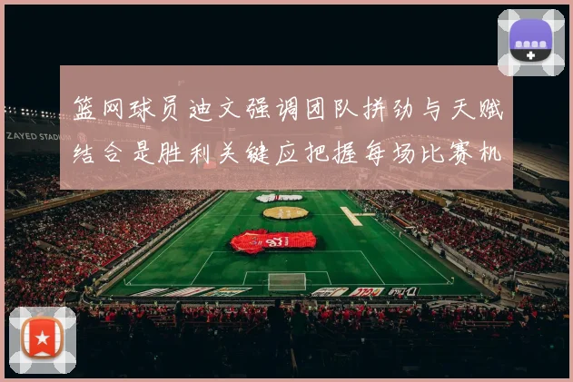 篮网球员迪文强调团队拼劲与天赋结合是胜利关键应把握每场比赛机会