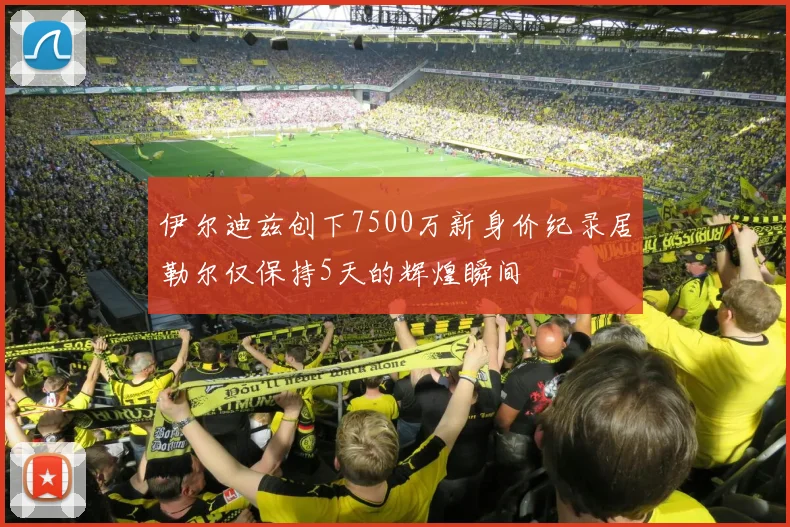 伊尔迪兹创下7500万新身价纪录居勒尔仅保持5天的辉煌瞬间