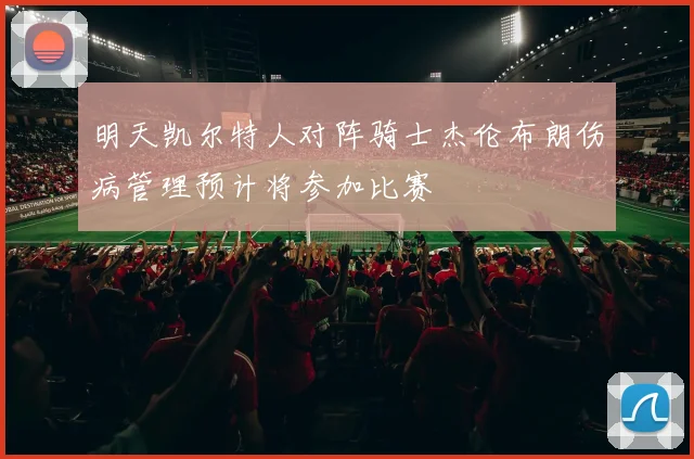 明天凯尔特人对阵骑士杰伦布朗伤病管理预计将参加比赛