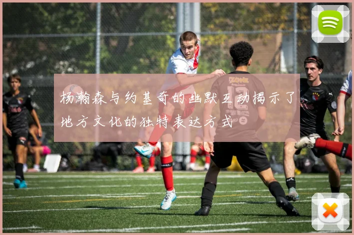 杨瀚森与约基奇的幽默互动揭示了地方文化的独特表达方式
