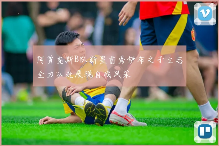 阿贾克斯B队新星首秀伊布之子立志全力以赴展现自我风采
