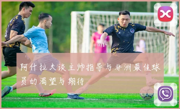 阿什拉夫谈主帅指导与非洲最佳球员的渴望与期待