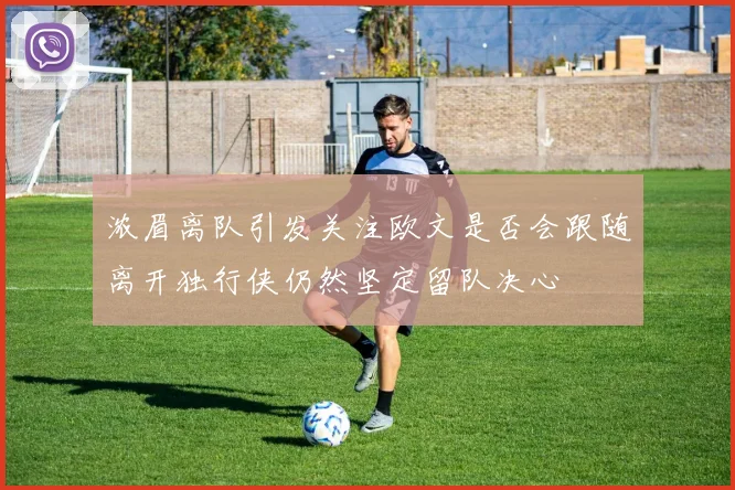 浓眉离队引发关注欧文是否会跟随离开独行侠仍然坚定留队决心