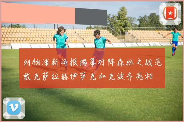 利物浦新海报揭幕对阵森林之战范戴克萨拉赫伊萨克加克波齐亮相