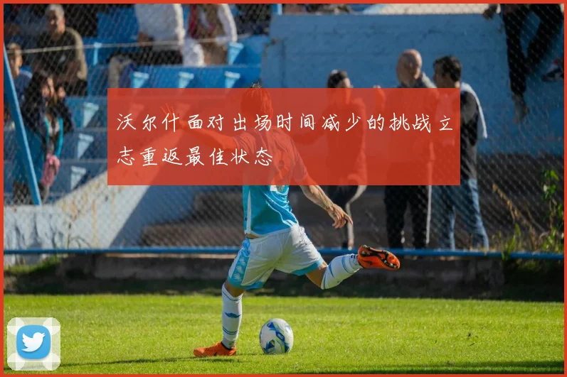沃尔什面对出场时间减少的挑战立志重返最佳状态