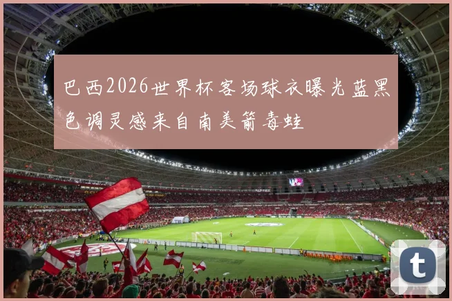 巴西2026世界杯客场球衣曝光蓝黑色调灵感来自南美箭毒蛙