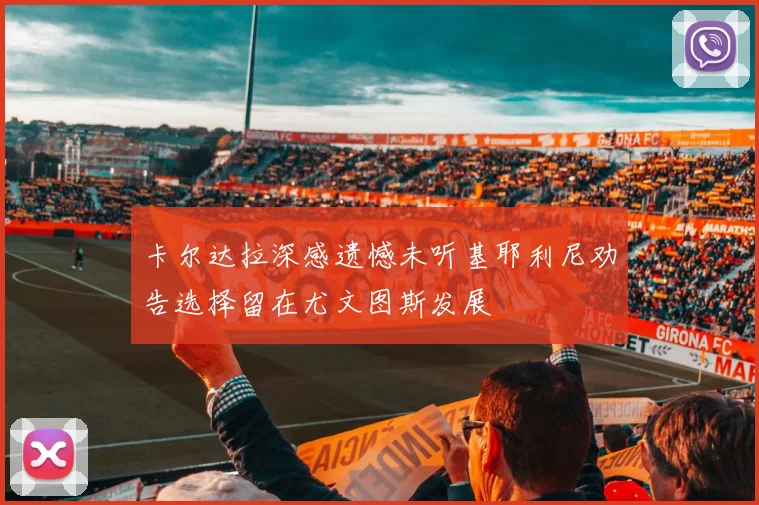 卡尔达拉深感遗憾未听基耶利尼劝告选择留在尤文图斯发展