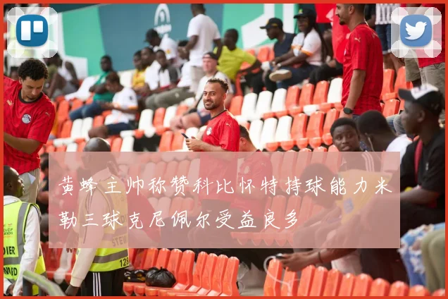 黄蜂主帅称赞科比怀特持球能力米勒三球克尼佩尔受益良多
