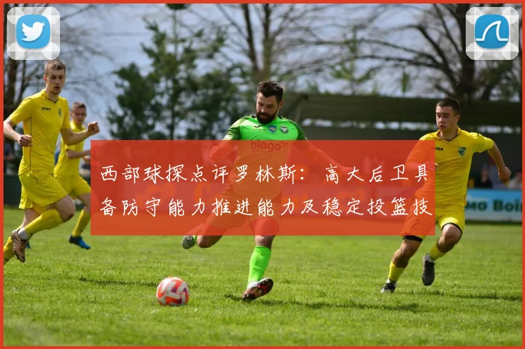 西部球探点评罗林斯：高大后卫具备防守能力推进能力及稳定投篮技巧