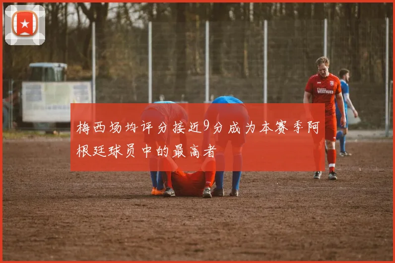 梅西场均评分接近9分成为本赛季阿根廷球员中的最高者