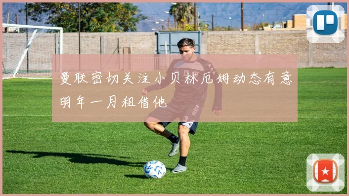 曼联密切关注小贝林厄姆动态有意明年一月租借他