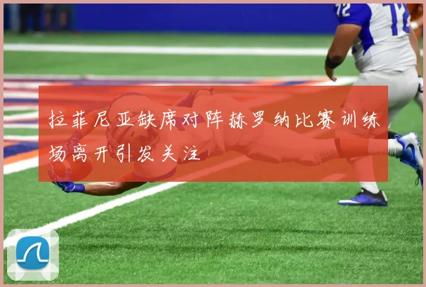 拉菲尼亚缺席对阵赫罗纳比赛训练场离开引发关注