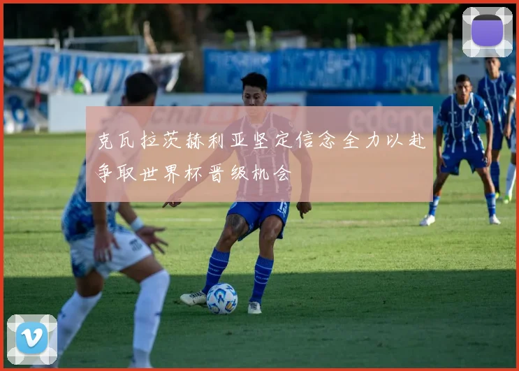 克瓦拉茨赫利亚坚定信念全力以赴争取世界杯晋级机会