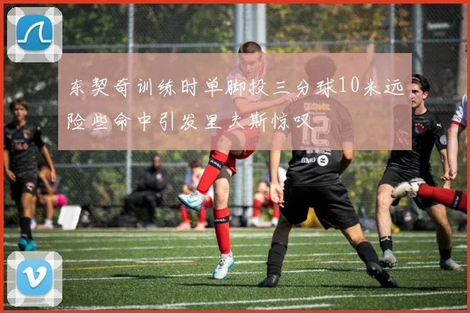 东契奇训练时单脚投三分球10米远险些命中引发里夫斯惊叹