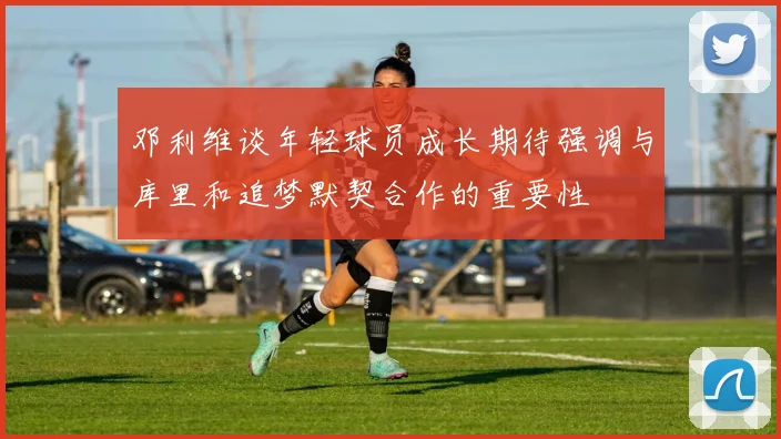 邓利维谈年轻球员成长期待强调与库里和追梦默契合作的重要性