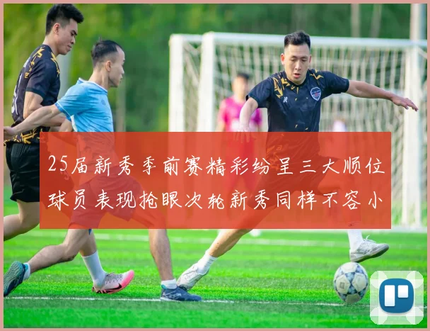 25届新秀季前赛精彩纷呈三大顺位球员表现抢眼次轮新秀同样不容小觑