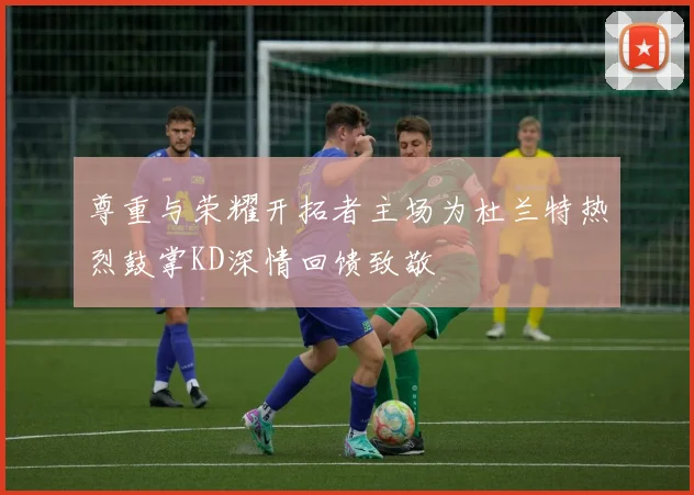 尊重与荣耀开拓者主场为杜兰特热烈鼓掌KD深情回馈致敬