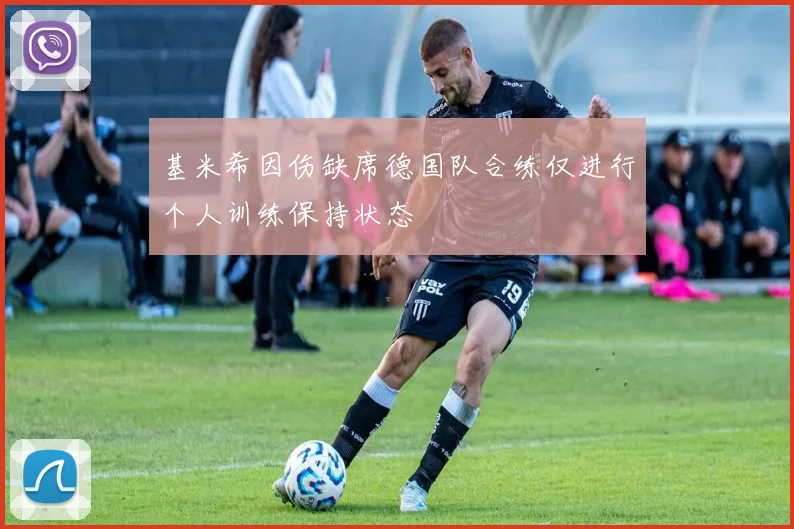 基米希因伤缺席德国队合练仅进行个人训练保持状态