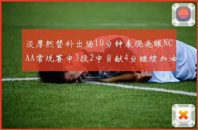 淡厚然替补出场10分钟表现亮眼NCAA常规赛中3投2中贡献4分继续加油