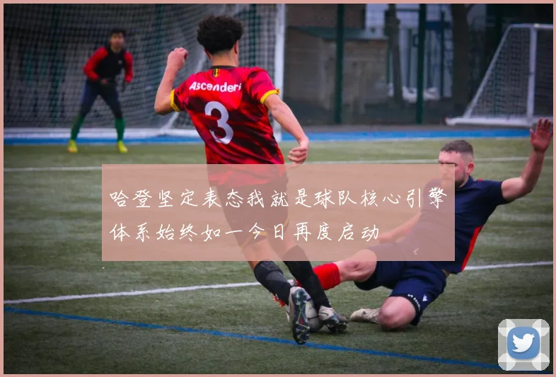哈登坚定表态我就是球队核心引擎体系始终如一今日再度启动