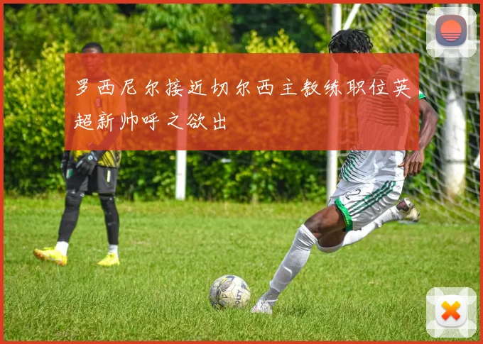 罗西尼尔接近切尔西主教练职位英超新帅呼之欲出