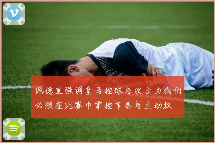 佩德里强调皇马控球与攻击力我们必须在比赛中掌控节奏与主动权
