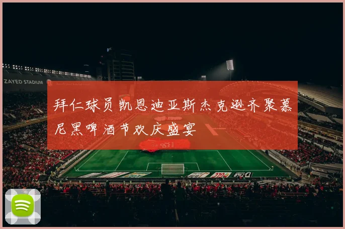 拜仁球员凯恩迪亚斯杰克逊齐聚慕尼黑啤酒节欢庆盛宴