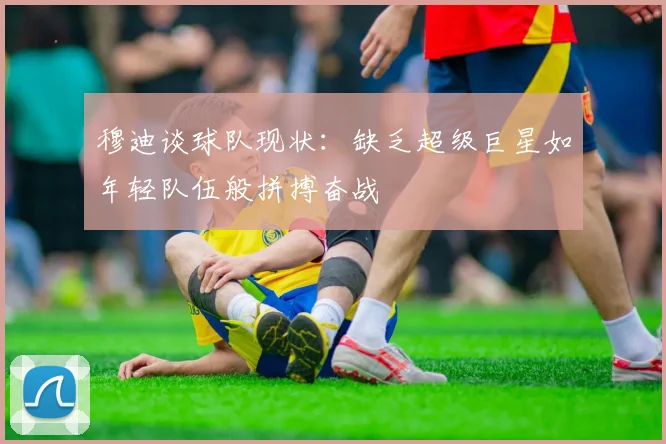 穆迪谈球队现状：缺乏超级巨星如年轻队伍般拼搏奋战