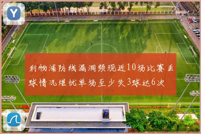 利物浦防线漏洞频现近10场比赛丢球情况堪忧单场至少失3球达6次