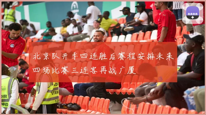 北京队开季四连胜后赛程安排未来四场比赛三连客再战广厦