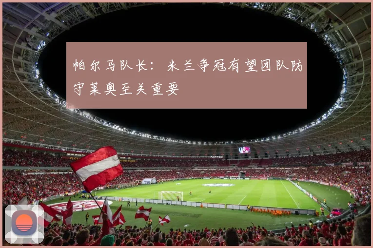 帕尔马队长：米兰争冠有望团队防守莱奥至关重要