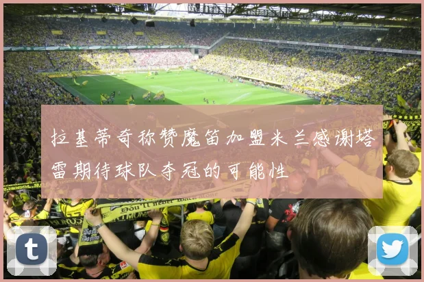 拉基蒂奇称赞魔笛加盟米兰感谢塔雷期待球队夺冠的可能性