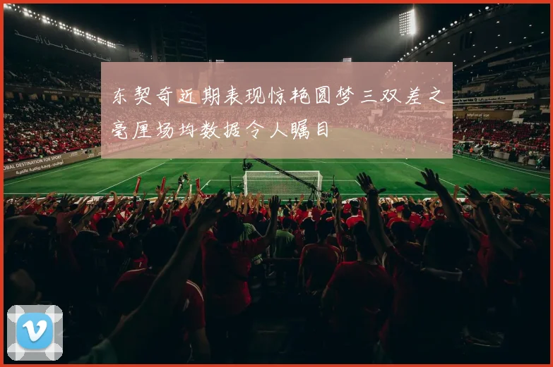 东契奇近期表现惊艳圆梦三双差之毫厘场均数据令人瞩目