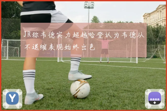 JR称韦德实力超越哈登认为韦德从不退缩表现始终出色