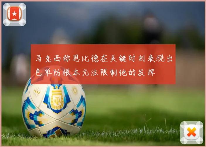 马克西称恩比德在关键时刻表现出色单防根本无法限制他的发挥