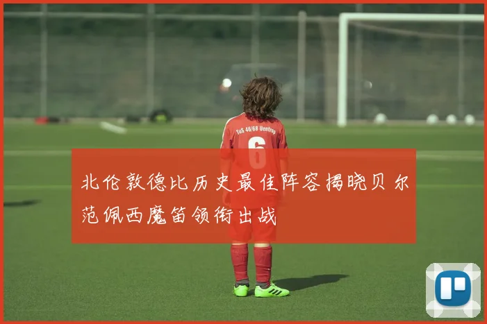 北伦敦德比历史最佳阵容揭晓贝尔范佩西魔笛领衔出战