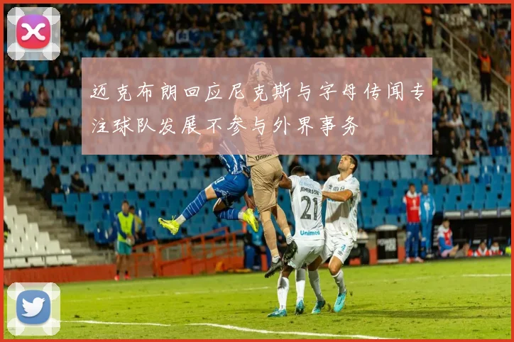 迈克布朗回应尼克斯与字母传闻专注球队发展不参与外界事务