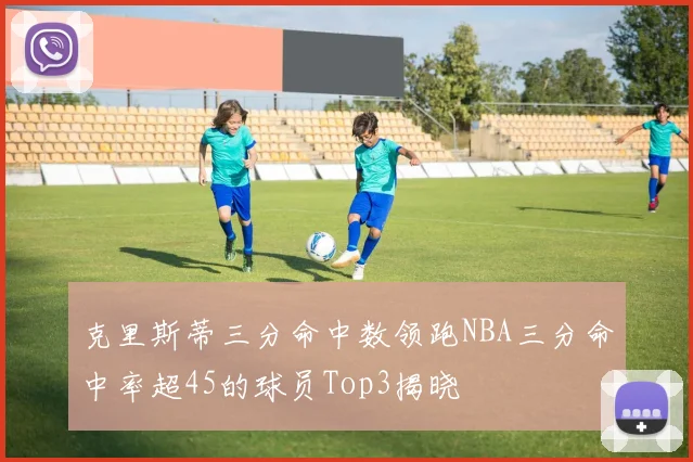 克里斯蒂三分命中数领跑NBA三分命中率超45的球员Top3揭晓