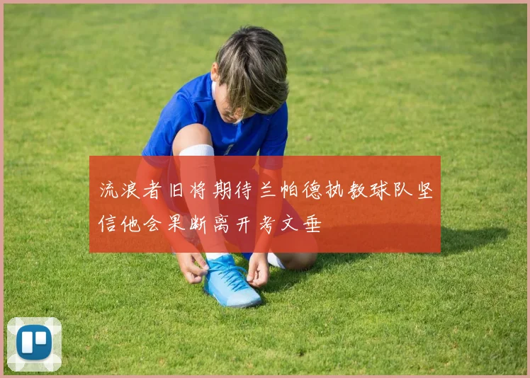 流浪者旧将期待兰帕德执教球队坚信他会果断离开考文垂