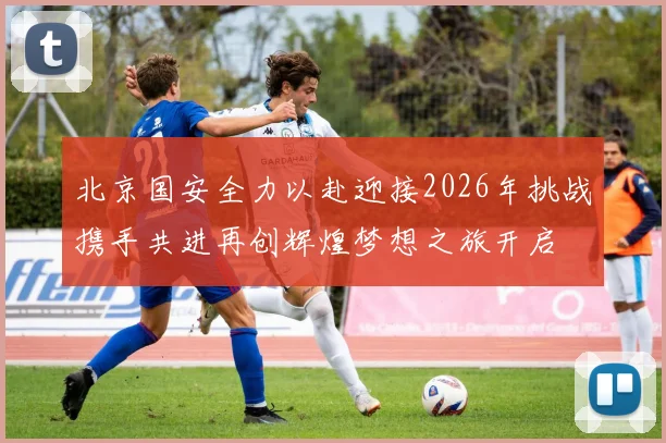 北京国安全力以赴迎接2026年挑战携手共进再创辉煌梦想之旅开启