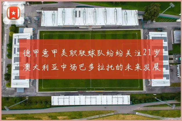 德甲意甲美职联球队纷纷关注21岁澳大利亚中场巴多拉托的未来发展