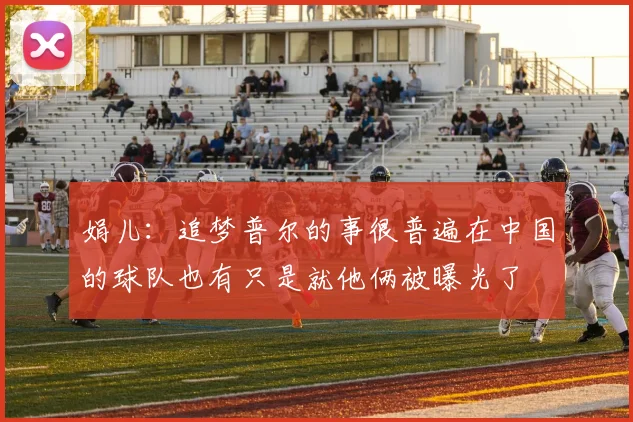 娟儿：追梦普尔的事很普遍在中国的球队也有只是就他俩被曝光了