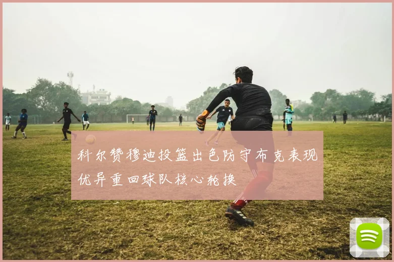 科尔赞穆迪投篮出色防守布克表现优异重回球队核心轮换
