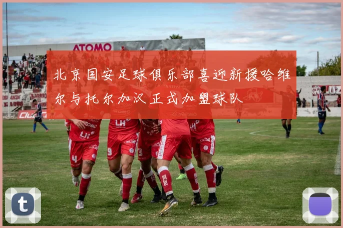 北京国安足球俱乐部喜迎新援哈维尔与托尔加汉正式加盟球队