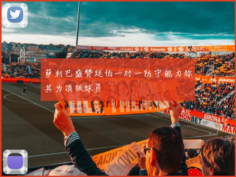 萨利巴盛赞廷伯一对一防守能力称其为顶级球员