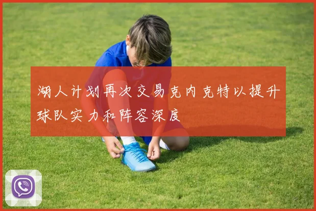 湖人计划再次交易克内克特以提升球队实力和阵容深度