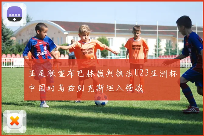 亚足联宣布巴林裁判执法U23亚洲杯中国对乌兹别克斯坦八强战