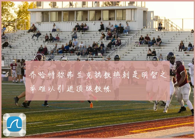 乔哈特称弗兰克执教热刺是明智之举难以引进顶级教练