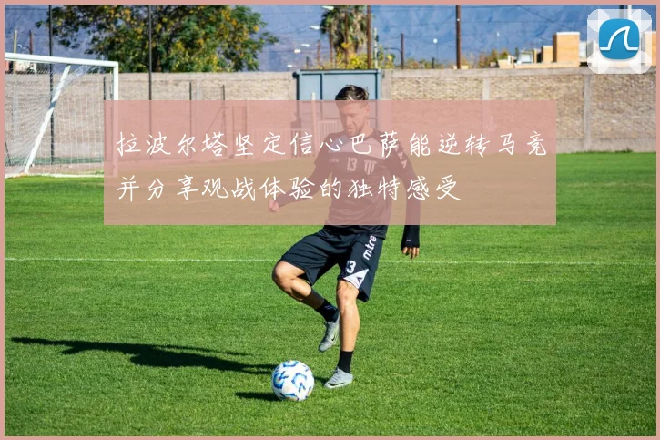 拉波尔塔坚定信心巴萨能逆转马竞并分享观战体验的独特感受